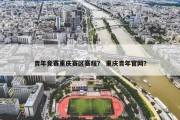 青年竞赛重庆赛区赛程？ 重庆青年官网？