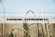 羽毛球衣服女搭配？ 羽毛球衣服女搭配图片大全？
