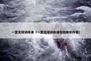 一堂足球训练课（一堂足球训练课包括哪些内容）