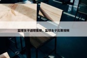 篮球女子进球集锦，篮球女子比赛视频