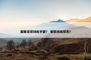曼联足球训练手套？ 曼联训练球衣？