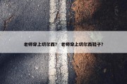 老师穿上切尔西？ 老师穿上切尔西鞋子？