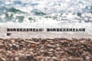 强攻阵容实况足球怎么玩？ 强攻阵容实况足球怎么玩视频？