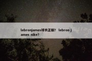 lebronjames球衣正版？ lebron james nike？