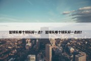 篮球队哪个球队好一点？ 篮球队哪个球队好一点的？