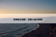 巴西瑞士优酷？ 巴西vs瑞士集锦？