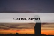blg赛程季后赛，blg春季赛首发