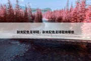 耐克配色足球鞋，耐克配色足球鞋有哪些