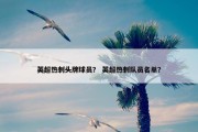 英超热刺头牌球员？ 英超热刺队员名单？