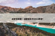 成音乐联赛？ 成都音乐节2021阵容？