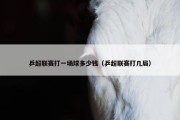 乒超联赛打一场球多少钱（乒超联赛打几局）