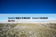 fm2017英超小牛刷时间？ fm2017青训如何出小牛？