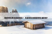 西亚球队阵东南亚球队？ 东亚球队和西亚球队谁厉害？