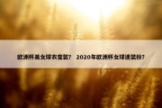 欧洲杯美女球衣变装？ 2020年欧洲杯女球迷装扮？