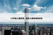 14岁老人踢足球，老年人踢足球的好处