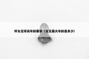 杯女足球员年龄要求（女足最大年龄是多少）