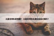 儿童足球队装饰图？ 儿童足球队队徽队标设计图片？