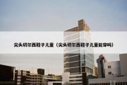 尖头切尔西鞋子儿童（尖头切尔西鞋子儿童能穿吗）