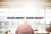 实况足球10跑步技巧？ 实况足球10操作技巧？