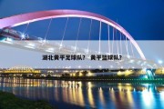湖北黄平足球队？ 黄平篮球队？