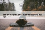陕西青年女子垒球队名单？ 陕西青年女子垒球队名单公布？