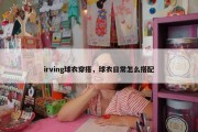 irving球衣穿搭，球衣日常怎么搭配