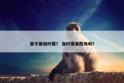 算不算加时赛？ 加时赛算胜负吗？