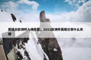 英格兰欧洲杯入场外套，2021欧洲杯英格兰穿什么衣服