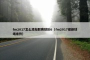 fm2017怎么添加联赛球队6（fm2017建新球场条件）