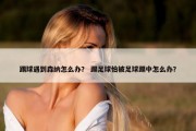 踢球遇到森纳怎么办？ 踢足球怕被足球踢中怎么办？