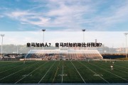 皇马加纳人？ 皇马对加的斯比分预测？