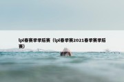 lpl春赛季季后赛（lpl春季赛2021春季赛季后赛）