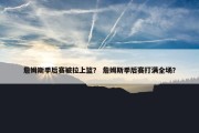 詹姆斯季后赛被拉上篮？ 詹姆斯季后赛打满全场？
