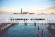 中小学乒乓球队名单？ 中小学生乒乓球？