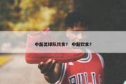 中超足球队伙食？ 中超饮食？