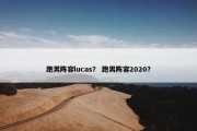 跑男阵容lucas？ 跑男阵容2020？