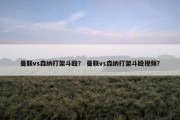 曼联vs森纳打架斗殴？ 曼联vs森纳打架斗殴视频？