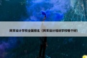 网页设计学校全国排名（网页设计培训学校哪个好）