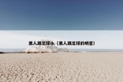 黑人踢足球小（黑人踢足球的明星）