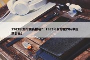 1983年女排联赛排名？ 1983年女排世界杯中国队名单？