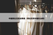 中国新任足球主教练（现任足球中国队主教）