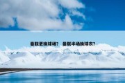 曼联更换球场？ 曼联半场换球衣？