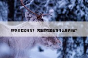 球衣男套装推荐？ 男生球衣里面穿什么样的t恤？