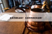 女足巴西队战况？ 女足对巴西历史战绩？
