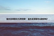 室内足球鞋分几种材质？ 室内足球鞋可以跑步吗？