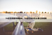 70迈怎样看录像回放，70迈记录仪怎么看记录视频