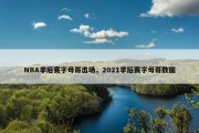 NBA季后赛字母哥出场，2021季后赛字母哥数据