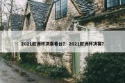 2021欧洲杯决赛看台？ 2021欧洲杯决赛？