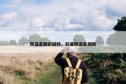 韩温柔精彩回放，抖音韩温柔视频