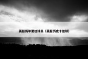 英超历年更佳球员（英超历史十佳球）